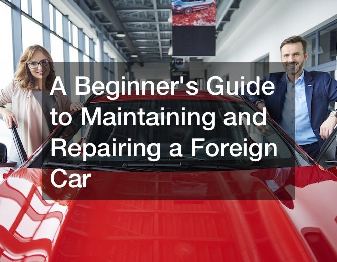 A Beginners Guide to Maintaining and Repairing a Foreign Car